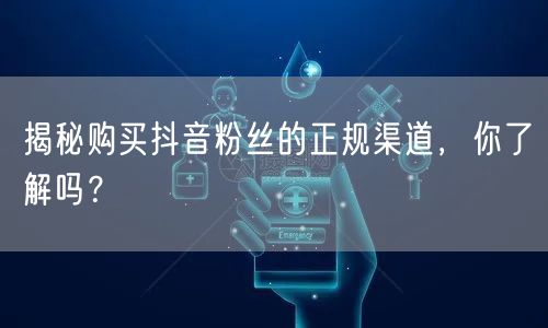 揭秘购买抖音粉丝的正规渠道，你了解吗？