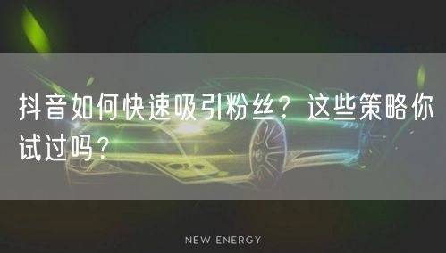 抖音如何快速吸引粉丝？这些策略你试过吗？