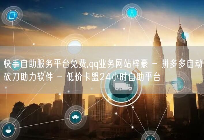 快手自助服务平台免费,qq业务网站梓豪 - 拼多多自动砍刀助力软件 - 低价卡盟