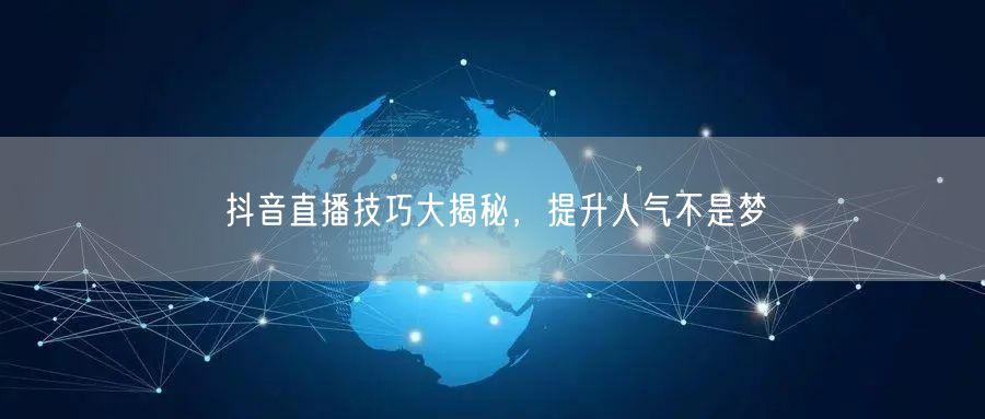 抖音直播技巧大揭秘，提升人气不是梦