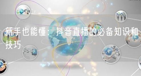 新手也能懂：抖音直播的必备知识和技巧