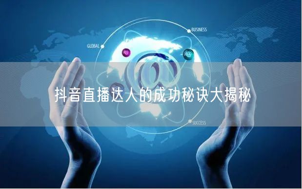 抖音直播达人的成功秘诀大揭秘