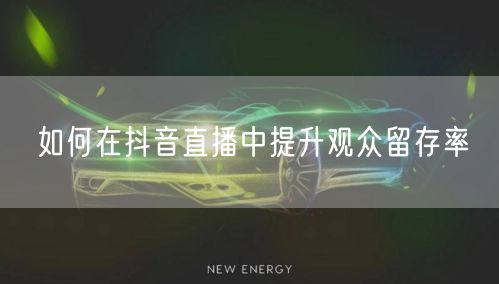 如何在抖音直播中提升观众留存率