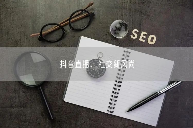 抖音直播，社交新风尚