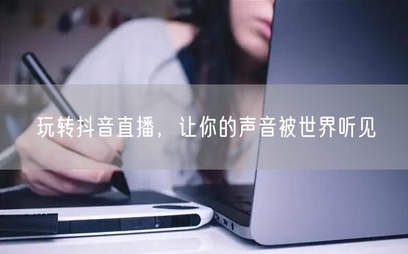 玩转抖音直播，让你的声音被世界听见