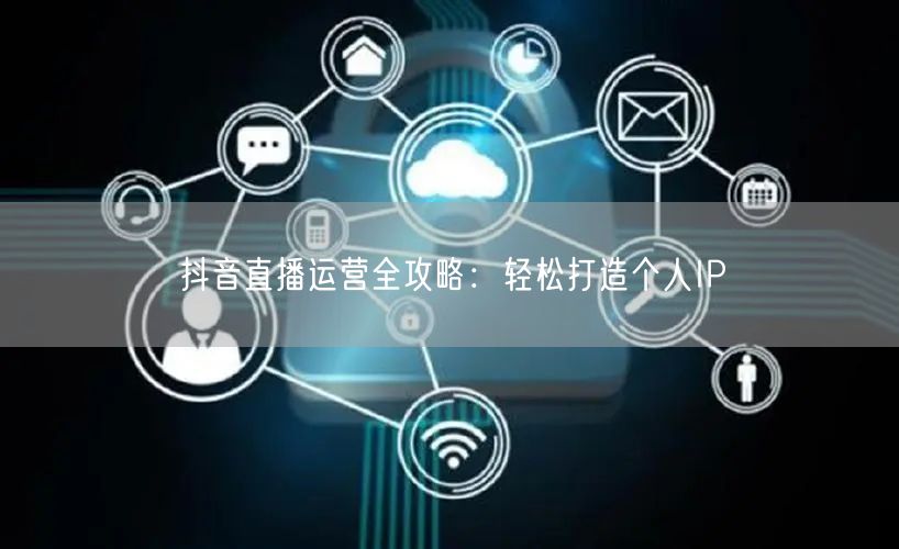 抖音直播运营全攻略：轻松打造个人IP