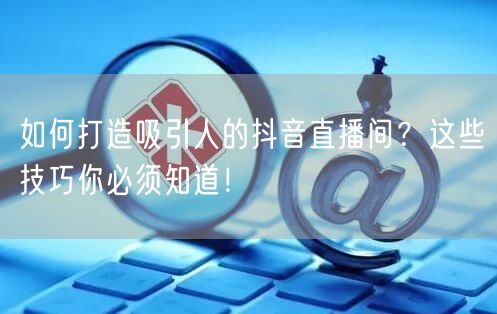如何打造吸引人的抖音直播间？这些技巧你必须知道！