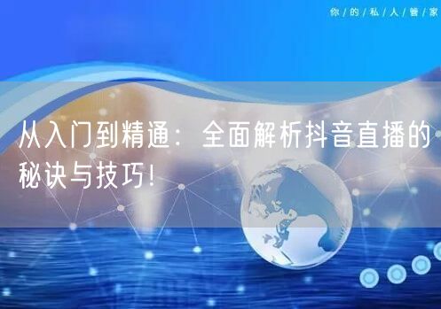 从入门到精通：全面解析抖音直播的秘诀与技巧！
