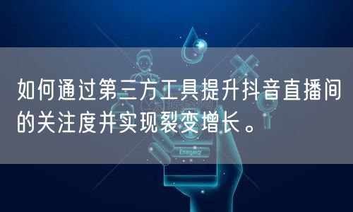 如何通过第三方工具提升抖音直播间的关注度并实现裂变增长。
