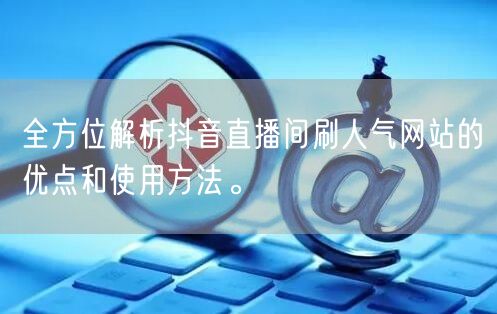 全方位解析抖音直播间刷人气网站的优点和使用方法。