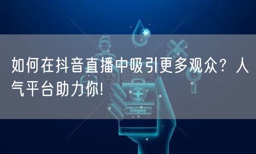 如何在抖音直播中吸引更多观众？人气平台助力你!