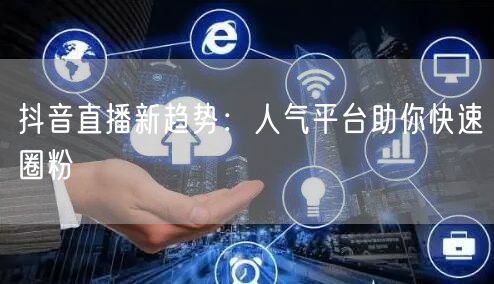 抖音直播新趋势：人气平台助你快速圈粉