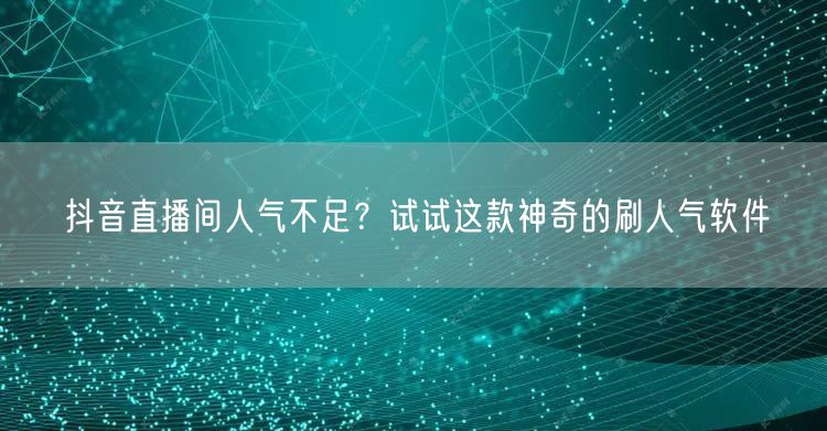 抖音直播间人气不足？试试这款神奇的刷人气软件