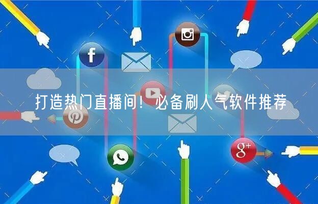 打造热门直播间！必备刷人气软件推荐