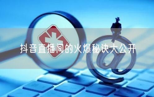 抖音直播间的火爆秘诀大公开