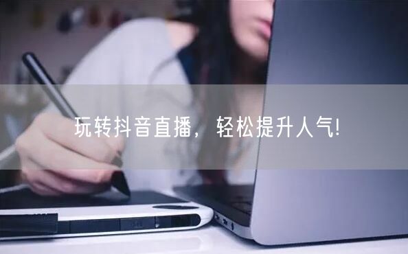 玩转抖音直播，轻松提升人气!
