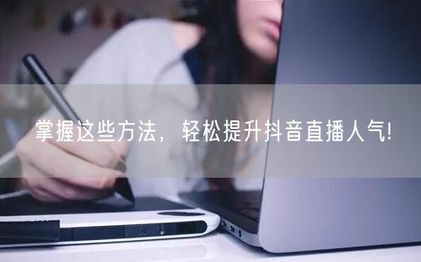 掌握这些方法，轻松提升抖音直播人气!