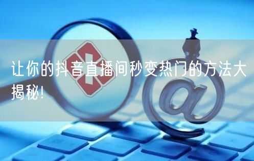 让你的抖音直播间秒变热门的方法大揭秘!