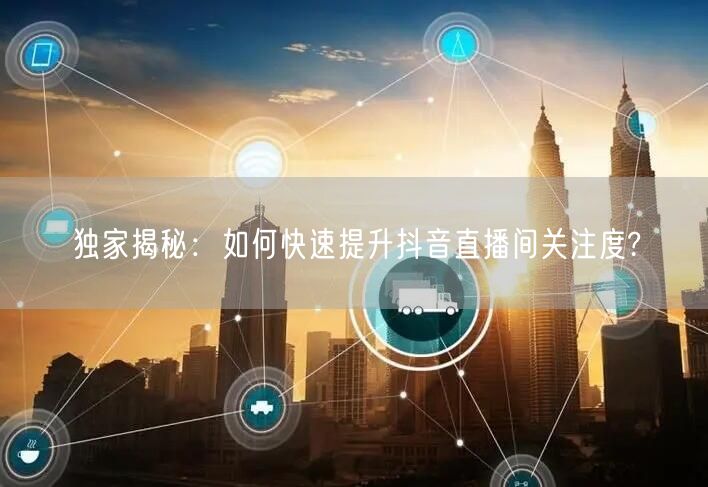 独家揭秘：如何快速提升抖音直播间关注度?