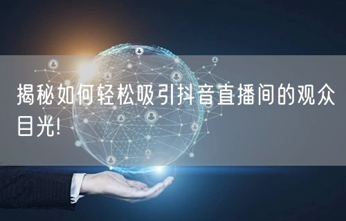 揭秘如何轻松吸引抖音直播间的观众目光!