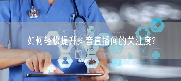 如何轻松提升抖音直播间的关注度?