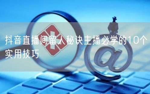 抖音直播间留人秘诀主播必学的10个实用技巧
