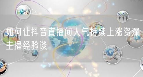 如何让抖音直播间人气持续上涨资深主播经验谈