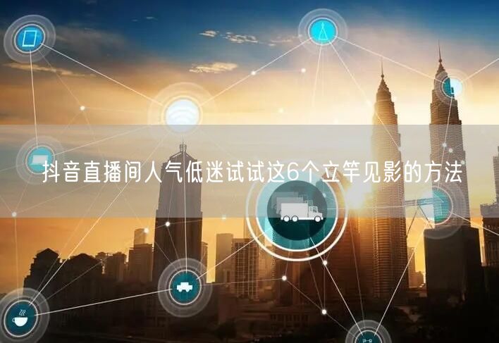 抖音直播间人气低迷试试这6个立竿见影的方法