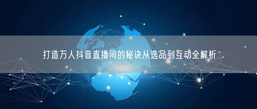 打造万人抖音直播间的秘诀从选品到互动全解析