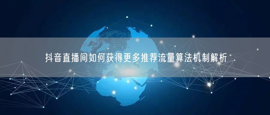 抖音直播间如何获得更多推荐流量算法机制解析