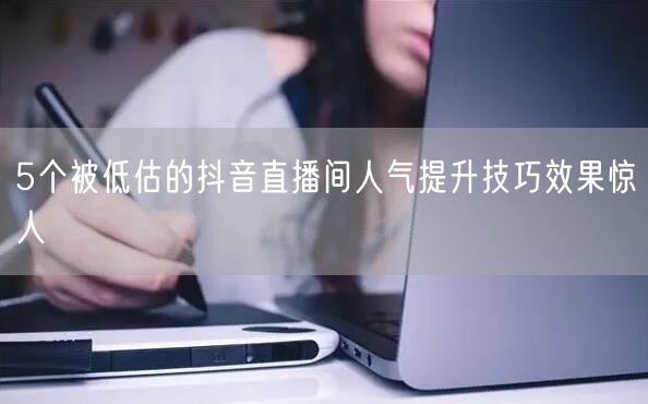 5个被低估的抖音直播间人气提升技巧效果惊人