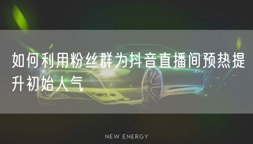 如何利用粉丝群为抖音直播间预热提升初始人气