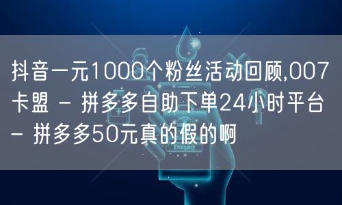 抖音一元1000个粉丝活动回顾,007卡盟 - 拼多多自助下单24小时平台 - 