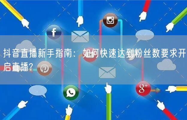 抖音直播新手指南：如何快速达到粉丝数要求开启直播?