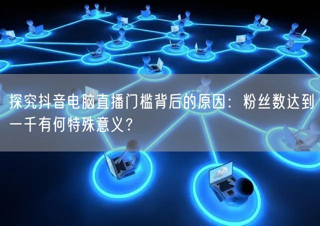 探究抖音电脑直播门槛背后的原因：粉丝数达到一千有何特殊意义？