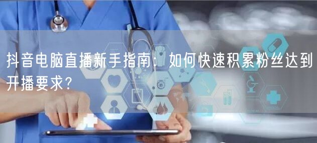 抖音电脑直播新手指南：如何快速积累粉丝达到开播要求？