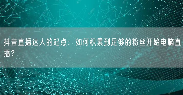 抖音直播达人的起点：如何积累到足够的粉丝开始电脑直播？