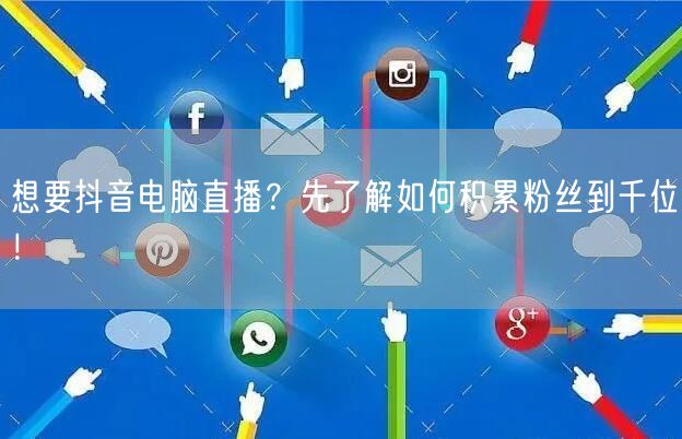 想要抖音电脑直播？先了解如何积累粉丝到千位！