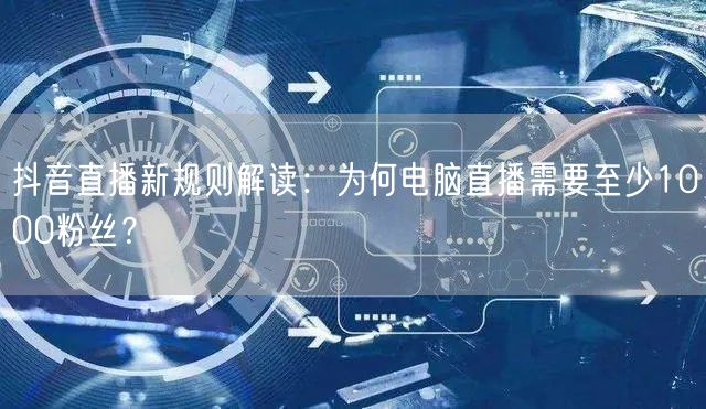 抖音直播新规则解读：为何电脑直播需要至少1000粉丝？