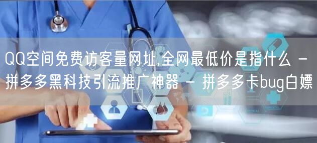 QQ空间免费访客量网址,全网最低价是指什么 - 拼多多黑科技引流推广神器 - 拼