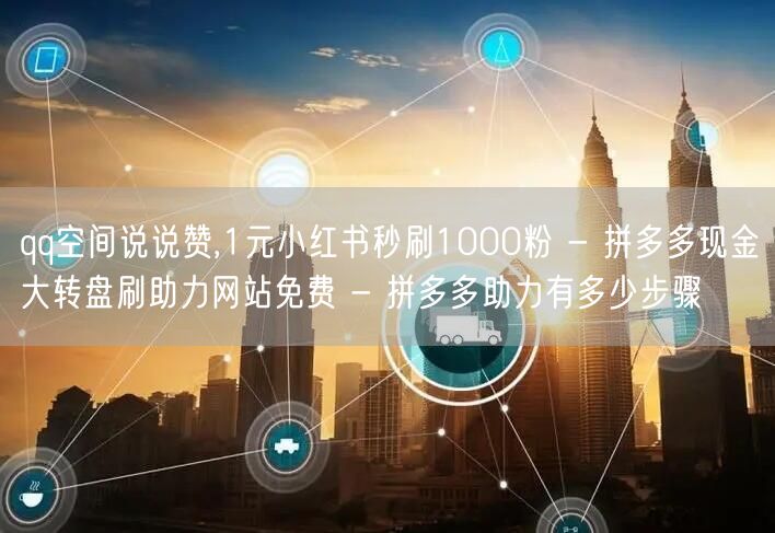 qq空间说说赞,1元小红书秒刷1000粉 - 拼多多现金大转盘刷助力网站免费 -