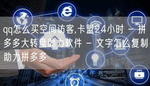 qq怎么买空间访客,卡盟24小时 - 拼多多大转盘助力软件 - 文字怎么复制助力
