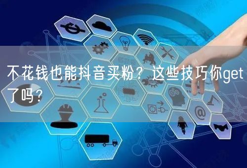 不花钱也能抖音买粉？这些技巧你get了吗？