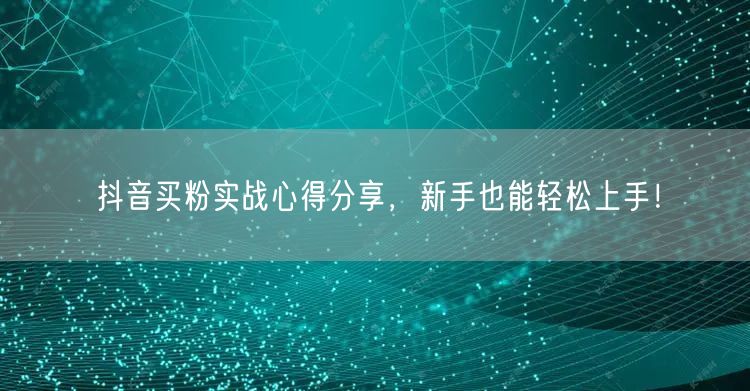 抖音买粉实战心得分享，新手也能轻松上手！