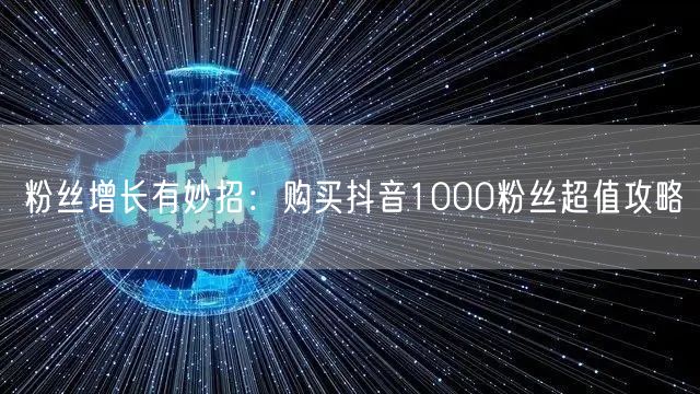 粉丝增长有妙招：购买抖音1000粉丝超值攻略