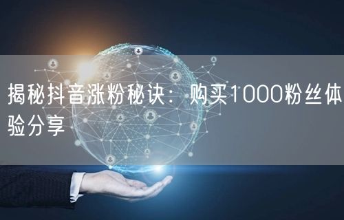 揭秘抖音涨粉秘诀：购买1000粉丝体验分享