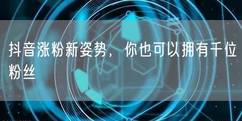 抖音涨粉新姿势，你也可以拥有千位粉丝