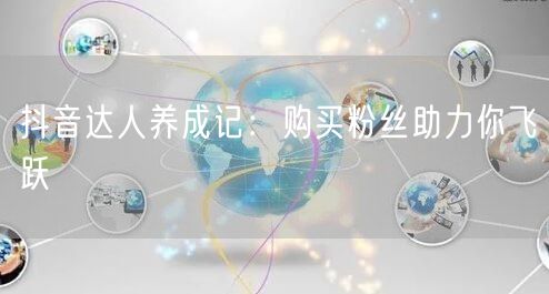 抖音达人养成记：购买粉丝助力你飞跃