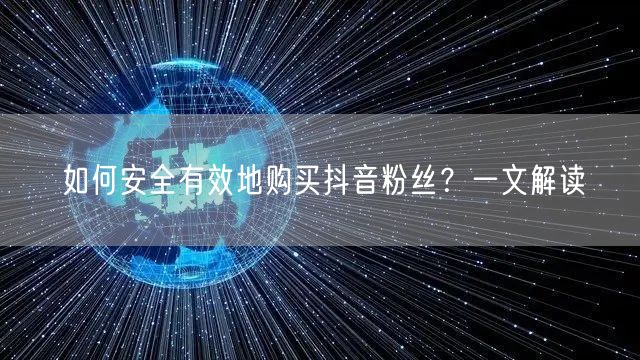 如何安全有效地购买抖音粉丝？一文解读