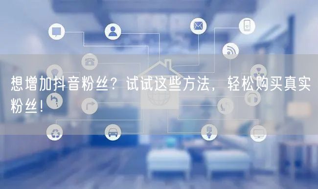 想增加抖音粉丝？试试这些方法，轻松购买真实粉丝！
